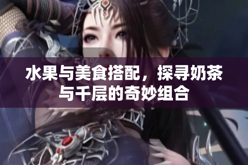 水果與美食搭配，探尋奶茶與千層的奇妙組合