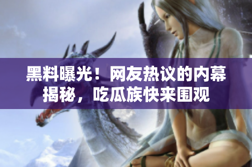 黑料曝光！網(wǎng)友熱議的內(nèi)幕揭秘，吃瓜族快來圍觀