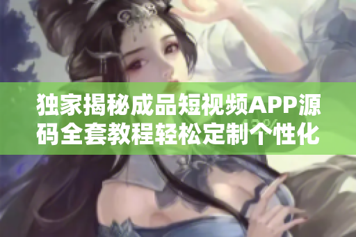 獨(dú)家揭秘成品短視頻APP源碼全套教程輕松定制個(gè)性化炫酷視頻應(yīng)用，實(shí)現(xiàn)快速上線創(chuàng)業(yè)！