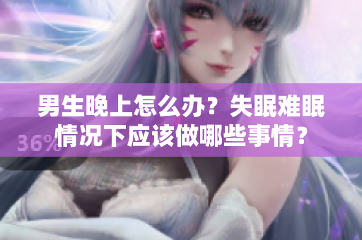 男生晚上怎么辦？失眠難眠情況下應(yīng)該做哪些事情？