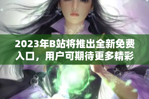 2023年B站將推出全新免費(fèi)入口，用戶可期待更多精彩內(nèi)容