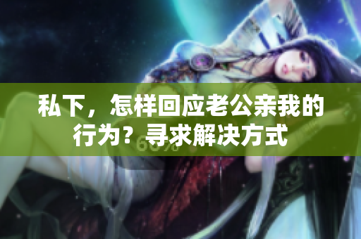 私下，怎樣回應(yīng)老公親我的行為？尋求解決方式