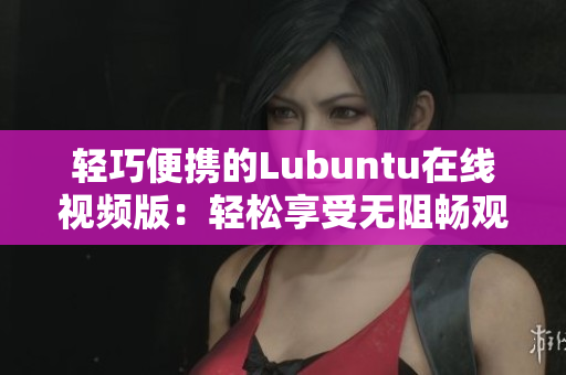 輕巧便攜的Lubuntu在線視頻版：輕松享受無(wú)阻暢觀體驗(yàn)