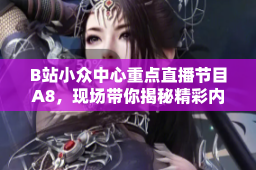 B站小眾中心重點直播節(jié)目A8，現(xiàn)場帶你揭秘精彩內(nèi)容
