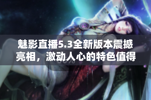 魅影直播5.3全新版本震撼亮相，激動人心的特色值得期待