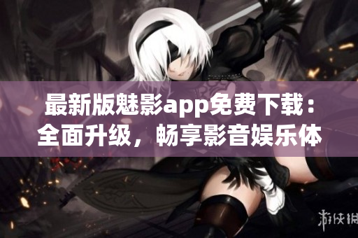 最新版魅影app免費(fèi)下載：全面升級(jí)，暢享影音娛樂體驗(yàn)