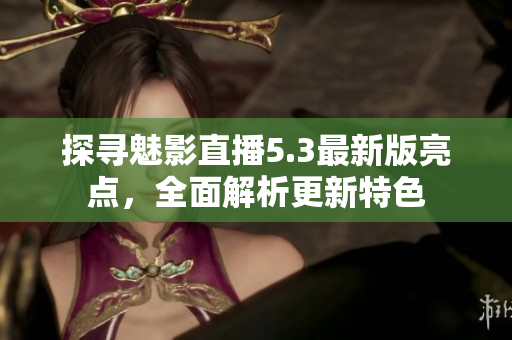探尋魅影直播5.3最新版亮點，全面解析更新特色