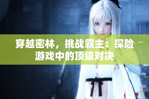 穿越密林，挑戰(zhàn)霸主：探險(xiǎn)游戲中的頂級(jí)對(duì)決