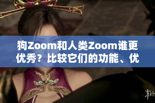 狗Zoom和人類Zoom誰(shuí)更優(yōu)秀？比較它們的功能、優(yōu)點(diǎn)及適用場(chǎng)景