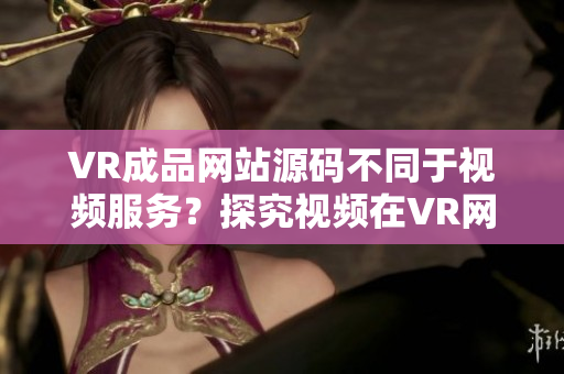VR成品網(wǎng)站源碼不同于視頻服務(wù)？探究視頻在VR網(wǎng)站的地位