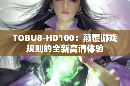 TOBU8-HD100：顛覆游戲規(guī)則的全新高清體驗