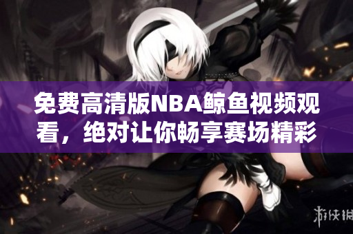 免費(fèi)高清版NBA鯨魚視頻觀看，絕對(duì)讓你暢享賽場(chǎng)精彩！