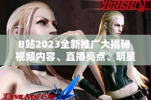 B站2023全新推廣大揭秘 視頻內(nèi)容、直播亮點、明星合作一網(wǎng)打盡!