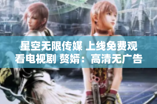 星空無限傳媒 上線免費(fèi)觀看電視劇 贅婿：高清無廣告，盡顯豪門恩怨