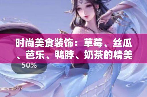 時(shí)尚美食裝飾：草莓、絲瓜、芭樂、鴨脖、奶茶的精美搭配