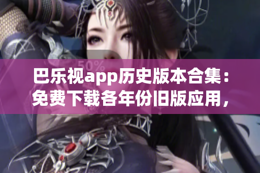 巴樂視app歷史版本合集：免費(fèi)下載各年份舊版應(yīng)用，滿足不同用戶需求