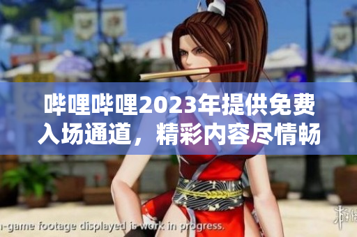 嗶哩嗶哩2023年提供免費(fèi)入場通道，精彩內(nèi)容盡情暢享