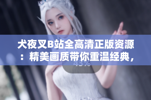 犬夜叉B站全高清正版資源：精美畫質(zhì)帶你重溫經(jīng)典，動(dòng)漫迷必備在線觀看資源