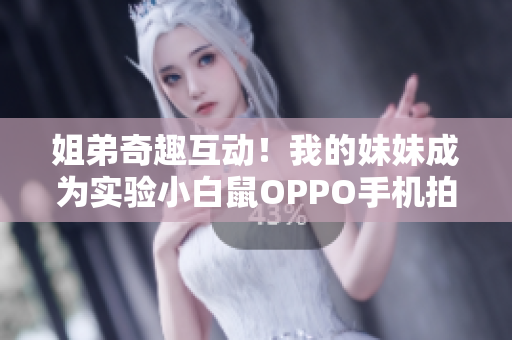 姐弟奇趣互動(dòng)！我的妹妹成為實(shí)驗(yàn)小白鼠OPPO手機(jī)拍攝計(jì)劃啟動(dòng)