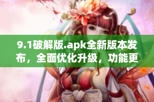 9.1破解版.apk全新版本發(fā)布，全面優(yōu)化升級(jí)，功能更強(qiáng)大