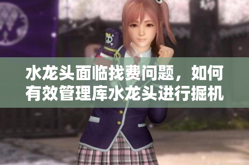 水龍頭面臨找費(fèi)問題，如何有效管理庫水龍頭進(jìn)行掘機(jī)操作