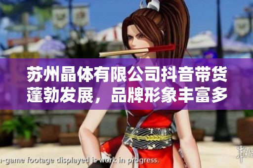 蘇州晶體有限公司抖音帶貨蓬勃發(fā)展，品牌形象豐富多彩