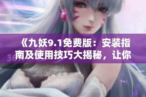 《九妖9.1免費(fèi)版：安裝指南及使用技巧大揭秘，讓你輕松享受全新游戲體驗(yàn)》