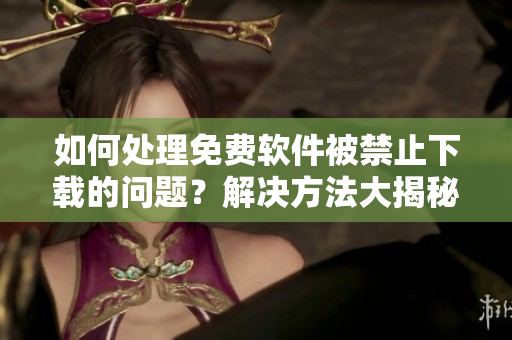 如何處理免費(fèi)軟件被禁止下載的問題？解決方法大揭秘