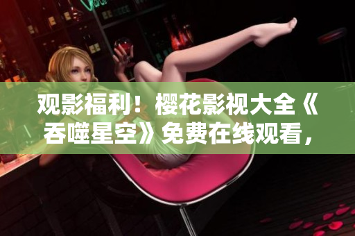 觀影福利！櫻花影視大全《吞噬星空》免費(fèi)在線觀看，精彩內(nèi)容盡情回味