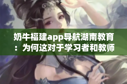 奶牛福建app導(dǎo)航湖南教育：為何這對(duì)于學(xué)習(xí)者和教師是一個(gè)利好？
