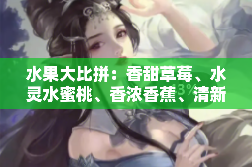 水果大比拼：香甜草莓、水靈水蜜桃、香濃香蕉、清新甜橙、多汁芒果五重奏!