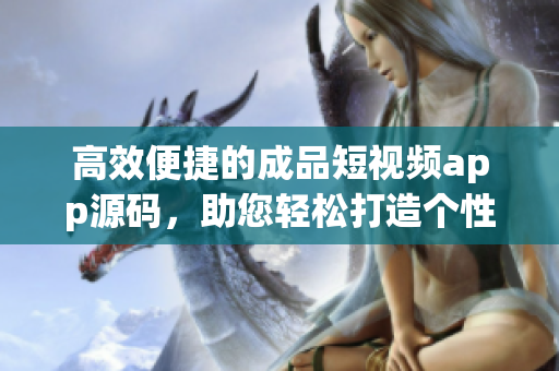 高效便捷的成品短視頻app源碼，助您輕松打造個(gè)性化視頻應(yīng)用