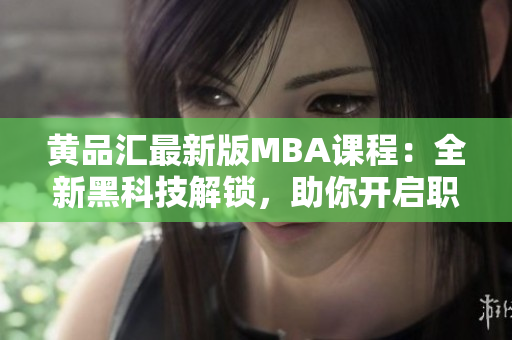黃品匯最新版MBA課程：全新黑科技解鎖，助你開啟職業(yè)生涯新篇章