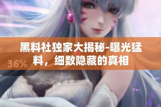 黑料社獨(dú)家大揭秘-曝光猛料，細(xì)數(shù)隱藏的真相