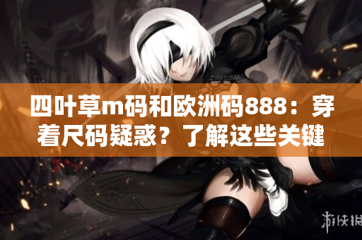 四葉草m碼和歐洲碼888：穿著尺碼疑惑？了解這些關(guān)鍵差異！