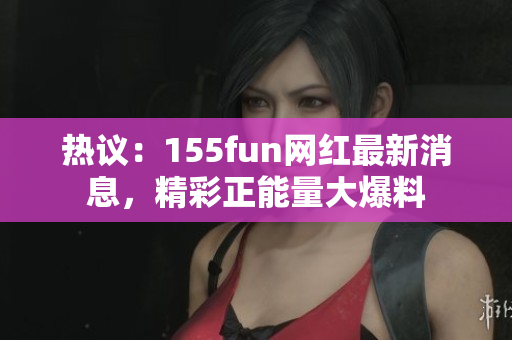 熱議：155fun網(wǎng)紅最新消息，精彩正能量大爆料