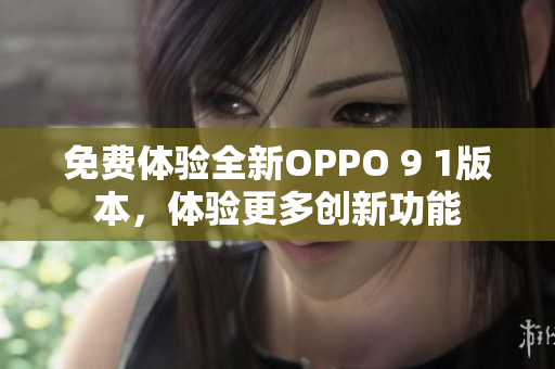 免費體驗全新OPPO 9 1版本，體驗更多創(chuàng)新功能
