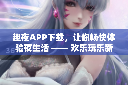 趣夜APP下載，讓你暢快體驗夜生活 —— 歡樂玩樂新選擇