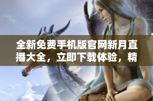 全新免費(fèi)手機(jī)版官網(wǎng)新月直播大全，立即下載體驗(yàn)，精彩直播盡在掌握，一站式觀影新享受