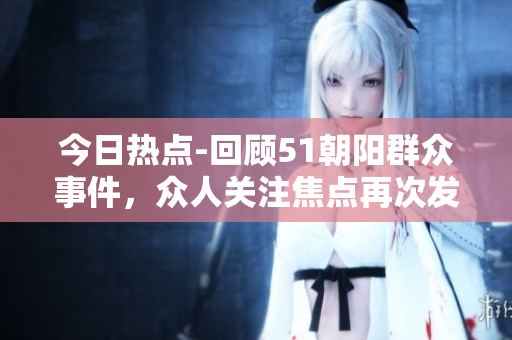 今日熱點-回顧51朝陽群眾事件，眾人關(guān)注焦點再次發(fā)酵