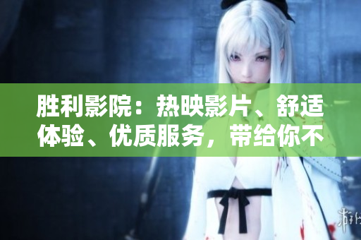 勝利影院：熱映影片、舒適體驗(yàn)、優(yōu)質(zhì)服務(wù)，帶給你不一樣的視聽享受