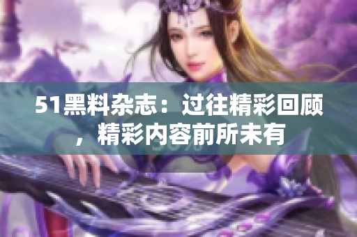 51黑料雜志：過往精彩回顧，精彩內(nèi)容前所未有