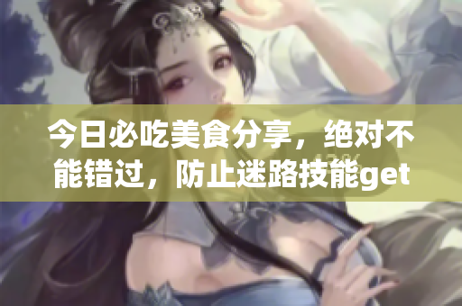 今日必吃美食分享，絕對不能錯過，防止迷路技能get