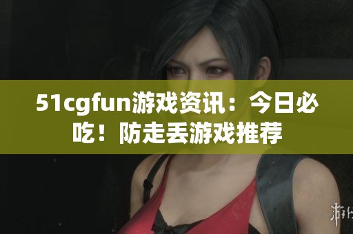 51cgfun游戲資訊：今日必吃！防走丟游戲推薦