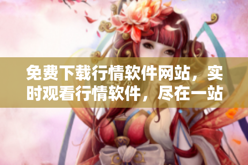 免費下載行情軟件網(wǎng)站，實時觀看行情軟件，盡在一站式金融服務(wù)平臺