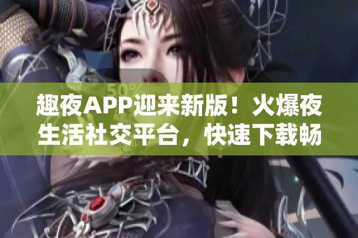 趣夜APP迎來新版！火爆夜生活社交平臺(tái)，快速下載暢享新體驗(yàn)