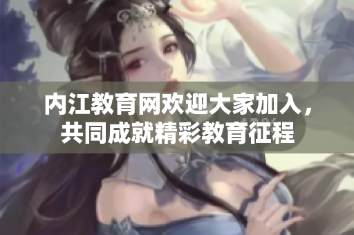 內(nèi)江教育網(wǎng)歡迎大家加入，共同成就精彩教育征程