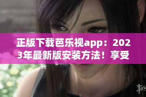 正版下載芭樂視app：2023年最新版安裝方法！享受更多精彩內(nèi)容