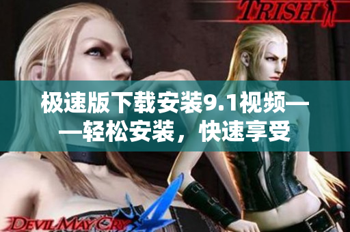 極速版下載安裝9.1視頻——輕松安裝，快速享受