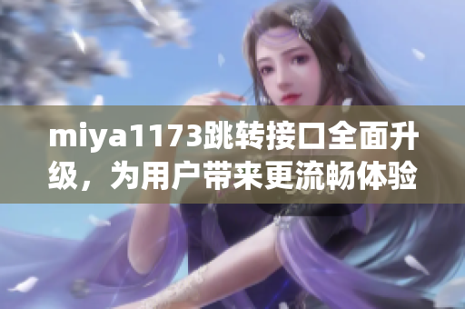 miya1173跳轉(zhuǎn)接口全面升級，為用戶帶來更流暢體驗(yàn)